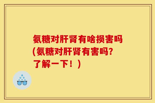 氨糖对肝肾有啥损害吗(氨糖对肝肾有害吗？了解一下！)