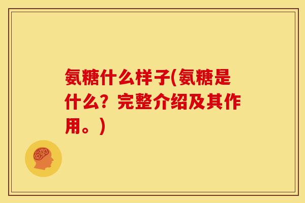 氨糖什么样子(氨糖是什么？完整介绍及其作用。)