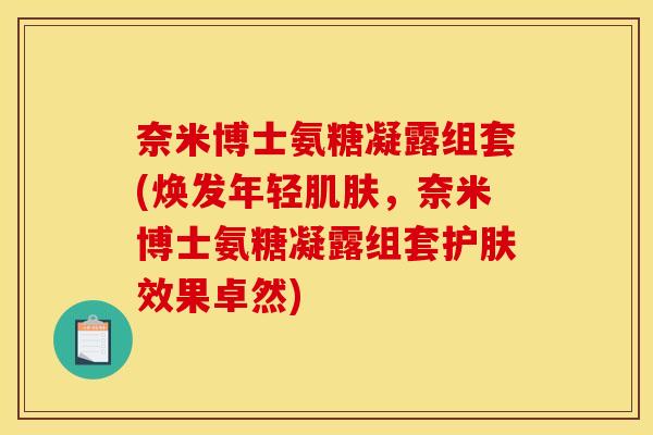 奈米博士氨糖凝露组套(焕发年轻肌肤，奈米博士氨糖凝露组套护肤效果卓然)