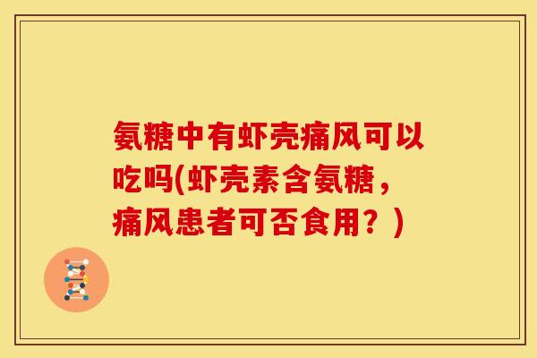 氨糖中有虾壳痛风可以吃吗(虾壳素含氨糖，痛风患者可否食用？)