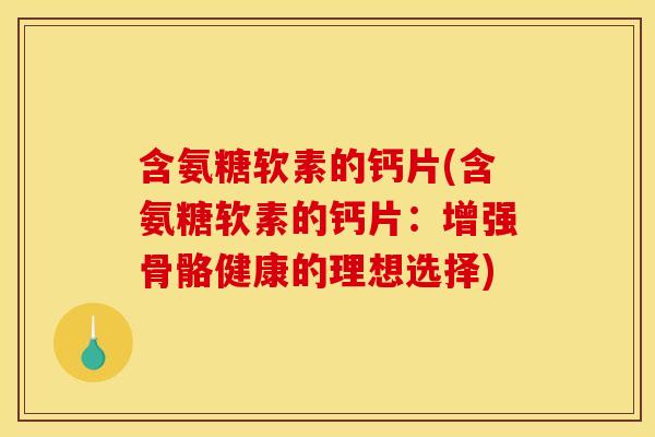 含氨糖软素的钙片(含氨糖软素的钙片：增强骨骼健康的理想选择)