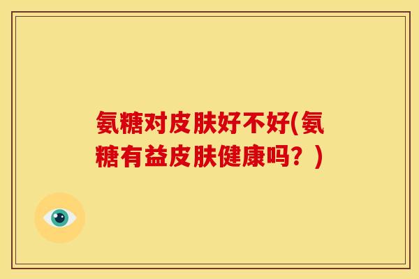 氨糖对皮肤好不好(氨糖有益皮肤健康吗？)