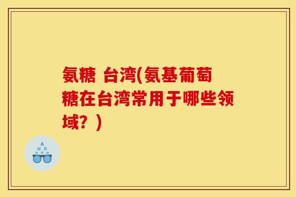 氨糖 台湾(氨基葡萄糖在台湾常用于哪些领域？)-第1张图片-关节骑士