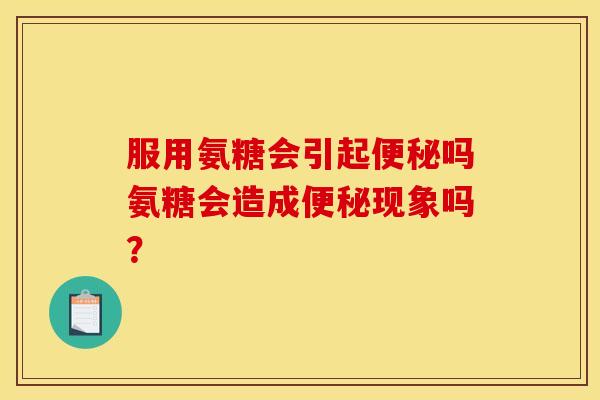 服用氨糖会引起便秘吗氨糖会造成便秘现象吗？