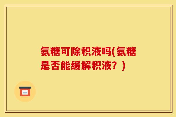 氨糖可除积液吗(氨糖是否能缓解积液？)