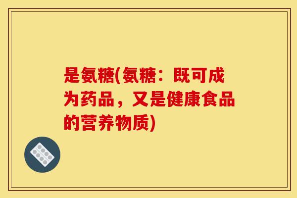 是氨糖(氨糖：既可成为药品，又是健康食品的营养物质)-第1张图片-关节骑士