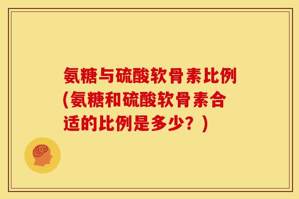 氨糖与硫酸软骨素比例(氨糖和硫酸软骨素合适的比例是多少？)