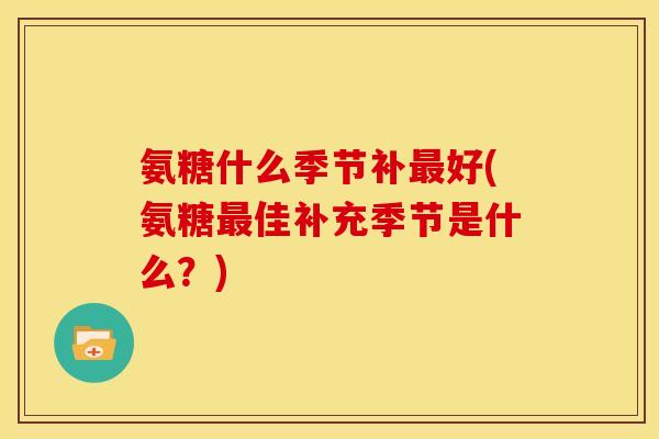 氨糖什么季节补最好(氨糖最佳补充季节是什么？)