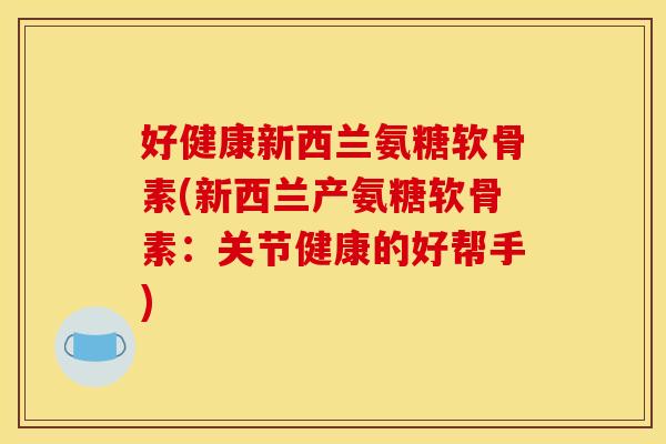 好健康新西兰氨糖软骨素(新西兰产氨糖软骨素：关节健康的好帮手)