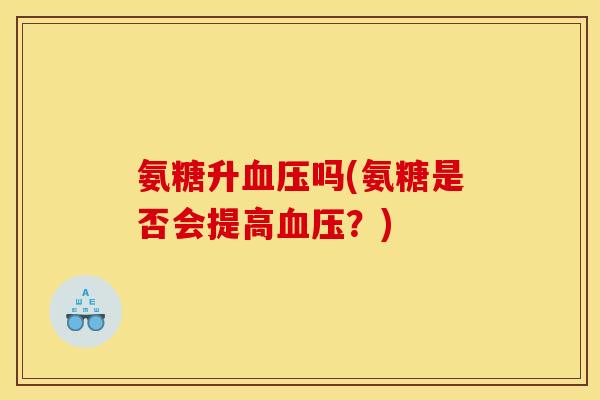 氨糖升血压吗(氨糖是否会提高血压？)