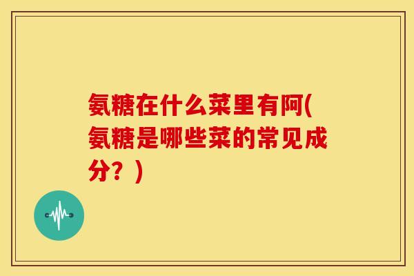 氨糖在什么菜里有阿(氨糖是哪些菜的常见成分？)