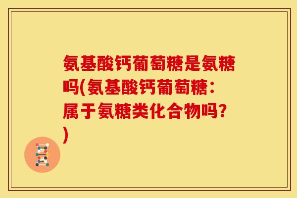 氨基酸钙葡萄糖是氨糖吗(氨基酸钙葡萄糖：属于氨糖类化合物吗？)