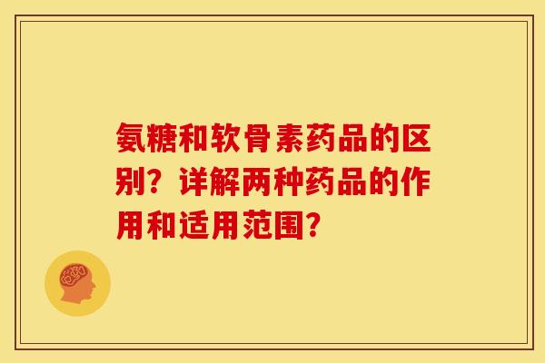 氨糖和软骨素药品的区别？详解两种药品的作用和适用范围？