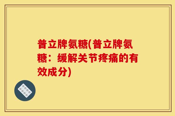 普立牌氨糖(普立牌氨糖：缓解关节疼痛的有效成分)
