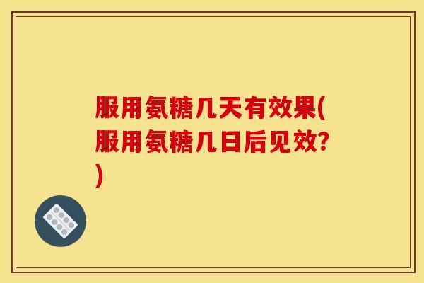 服用氨糖几天有效果(服用氨糖几日后见效？)