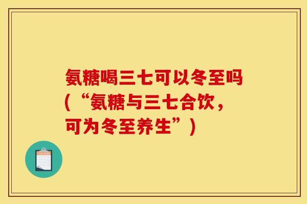 氨糖喝三七可以冬至吗(“氨糖与三七合饮，可为冬至养生”)-第1张图片-关节骑士