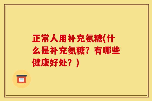正常人用补充氨糖(什么是补充氨糖？有哪些健康好处？)