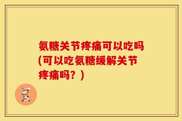 氨糖关节疼痛可以吃吗(可以吃氨糖缓解关节疼痛吗？)
