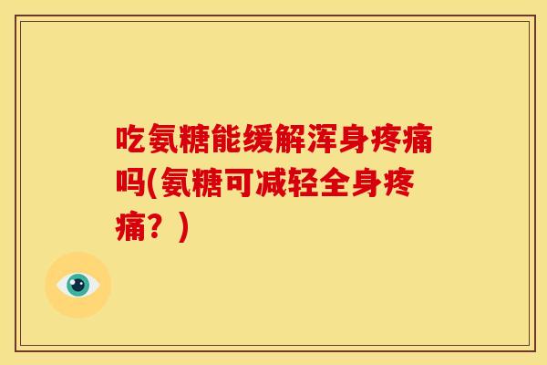 吃氨糖能缓解浑身疼痛吗(氨糖可减轻全身疼痛？)