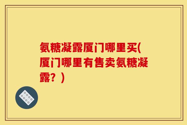 氨糖凝露厦门哪里买(厦门哪里有售卖氨糖凝露？)