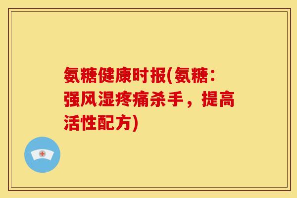 氨糖健康时报(氨糖：强风湿疼痛杀手，提高活性配方)