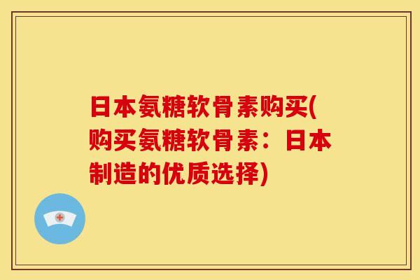 日本氨糖软骨素购买(购买氨糖软骨素：日本制造的优质选择)