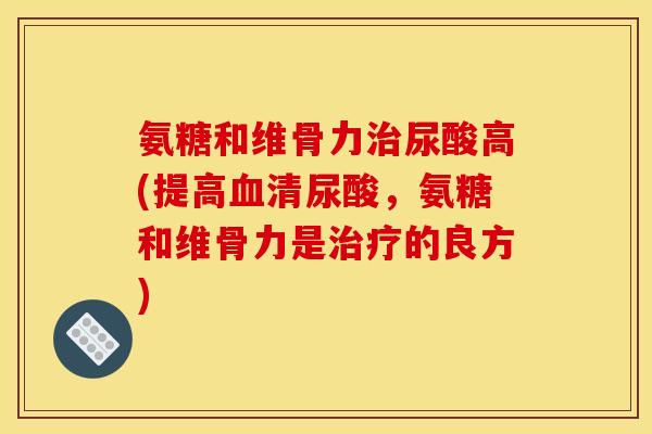 氨糖和维骨力治尿酸高(提高血清尿酸，氨糖和维骨力是治疗的良方)