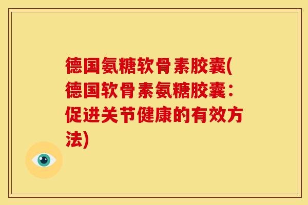德国氨糖软骨素胶囊(德国软骨素氨糖胶囊：促进关节健康的有效方法)