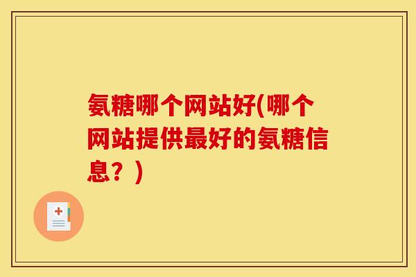 氨糖哪个网站好(哪个网站提供最好的氨糖信息？)