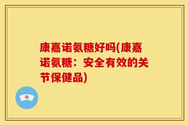 康嘉诺氨糖好吗(康嘉诺氨糖：安全有效的关节保健品)