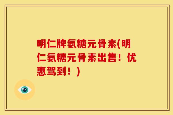 明仁牌氨糖元骨素(明仁氨糖元骨素出售！优惠驾到！)