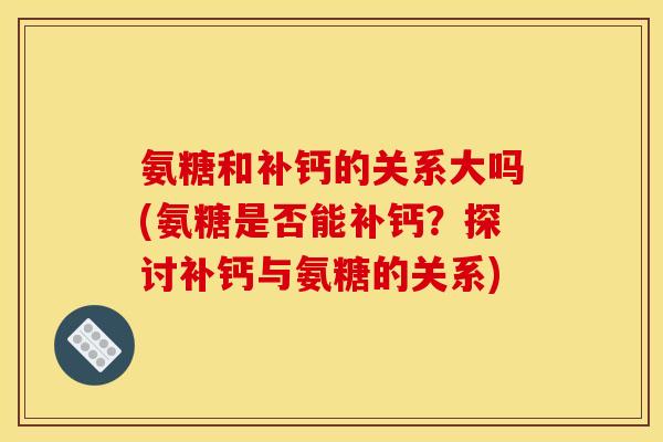氨糖和补钙的关系大吗(氨糖是否能补钙?探讨补钙与氨糖的关系)-第1张图片-关节骑士 氨糖和补钙的关系大吗(氨糖是否能补钙?探讨补钙与氨糖的关系)-第1张图片-关节骑士
