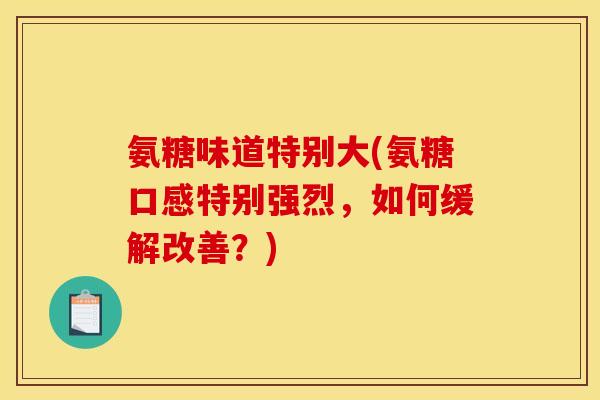 氨糖味道特别大(氨糖口感特别强烈，如何缓解改善？)