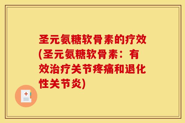 圣元氨糖软骨素的疗效(圣元氨糖软骨素：有效治疗关节疼痛和退化性关节炎)