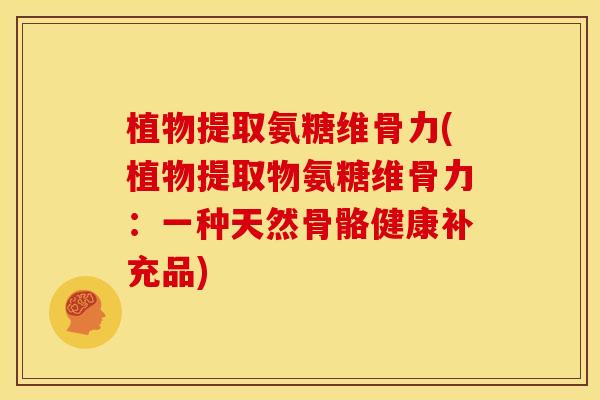 植物提取氨糖维骨力(植物提取物氨糖维骨力：一种天然骨骼健康补充品)