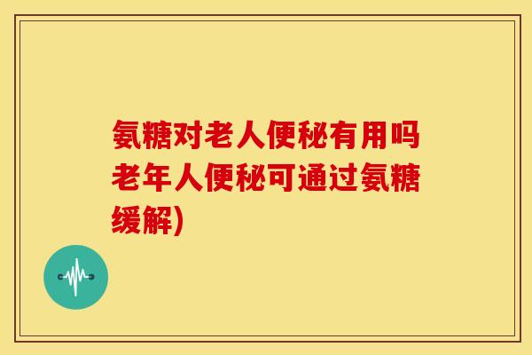 氨糖对老人便秘有用吗老年人便秘可通过氨糖缓解)