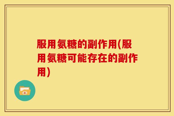 服用氨糖的副作用(服用氨糖可能存在的副作用)
