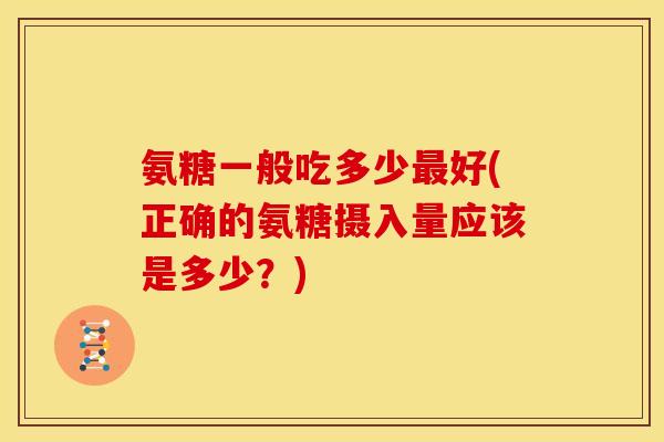 氨糖一般吃多少最好(正确的氨糖摄入量应该是多少？)