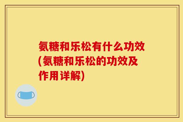 氨糖和乐松有什么功效(氨糖和乐松的功效及作用详解)
