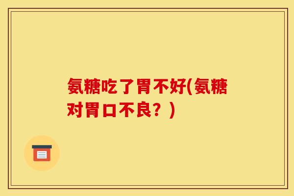 氨糖吃了胃不好(氨糖对胃口不良？)