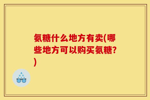 氨糖什么地方有卖(哪些地方可以购买氨糖？)