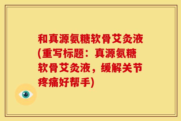 和真源氨糖软骨艾灸液(重写标题：真源氨糖软骨艾灸液，缓解关节疼痛好帮手)