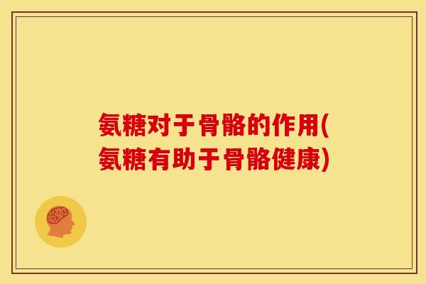 氨糖对于骨骼的作用(氨糖有助于骨骼健康)