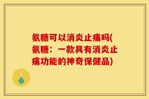 氨糖可以消炎止痛吗(氨糖：一款具有消炎止痛功能的神奇保健品)