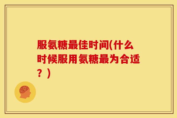 服氨糖最佳时间(什么时候服用氨糖最为合适？)