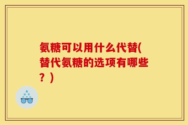 氨糖可以用什么代替(替代氨糖的选项有哪些？)