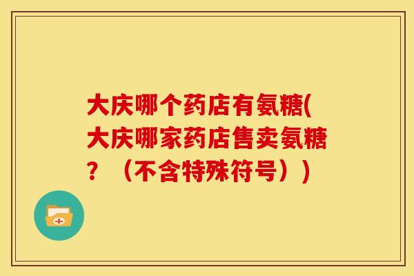 大庆哪个药店有氨糖(大庆哪家药店售卖氨糖？（不含特殊符号）)