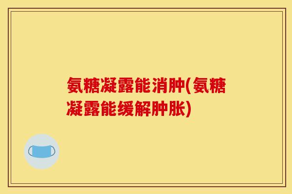 氨糖凝露能消肿(氨糖凝露能缓解肿胀)