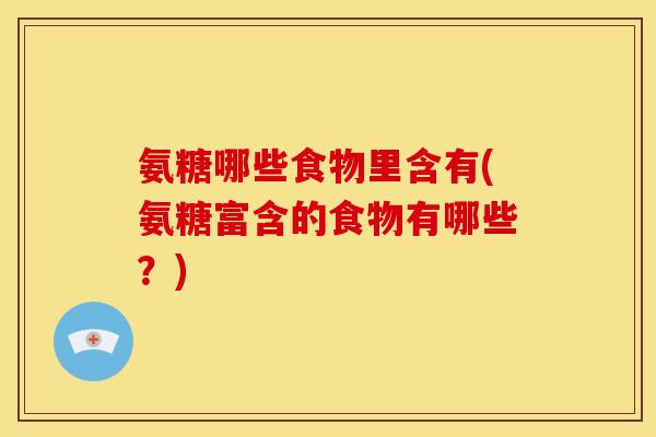 氨糖哪些食物里含有(氨糖富含的食物有哪些？)