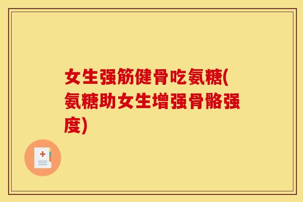 女生强筋健骨吃氨糖(氨糖助女生增强骨骼强度)